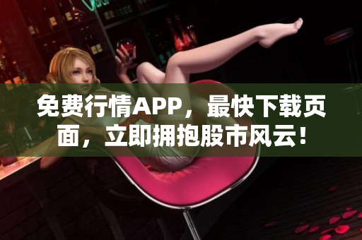 免费行情APP，最快下载页面，立即拥抱股市风云！