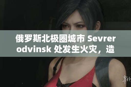 俄罗斯北极圈城市 Sevrerodvinsk 处发生火灾，造成大面积损失
