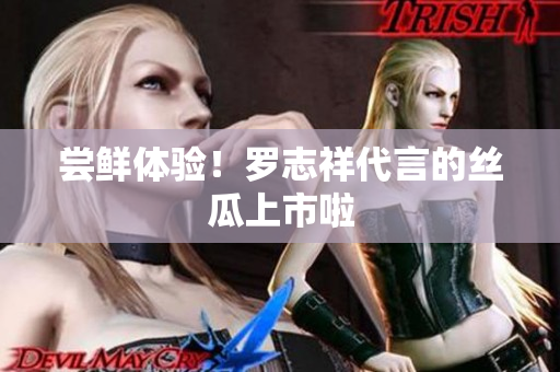 尝鲜体验！罗志祥代言的丝瓜上市啦