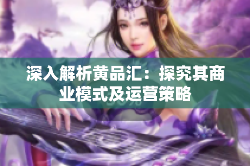 深入解析黄品汇：探究其商业模式及运营策略