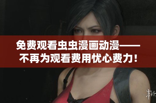 免费观看虫虫漫画动漫——不再为观看费用忧心费力！