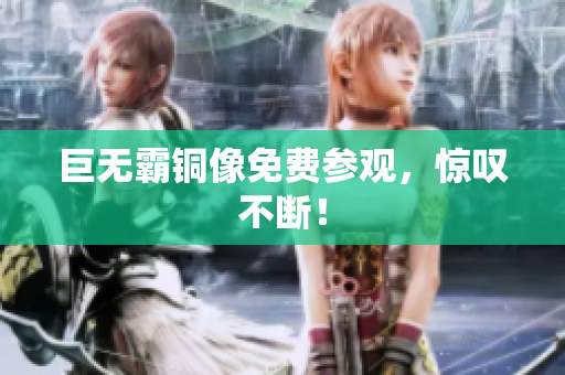 巨无霸铜像免费参观，惊叹不断！