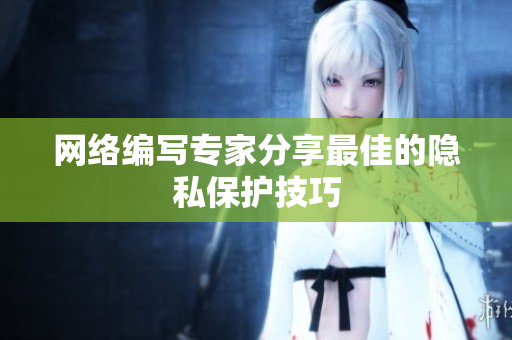 网络编写专家分享最佳的隐私保护技巧