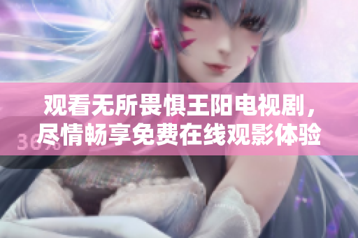 观看无所畏惧王阳电视剧，尽情畅享免费在线观影体验