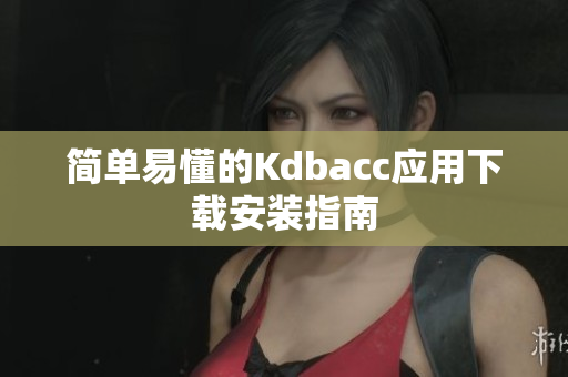 简单易懂的Kdbacc应用下载安装指南