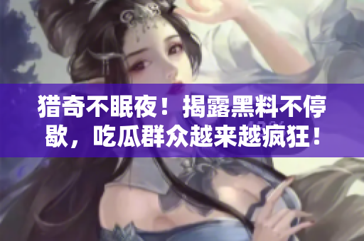 猎奇不眠夜！揭露黑料不停歇，吃瓜群众越来越疯狂！