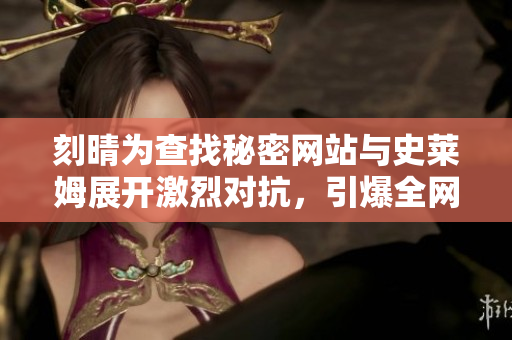 刻晴为查找秘密网站与史莱姆展开激烈对抗，引爆全网热议