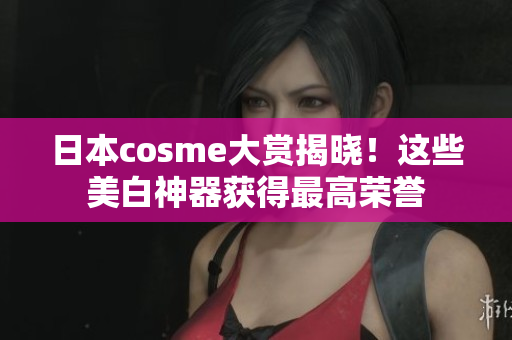 日本cosme大赏揭晓！这些美白神器获得最高荣誉