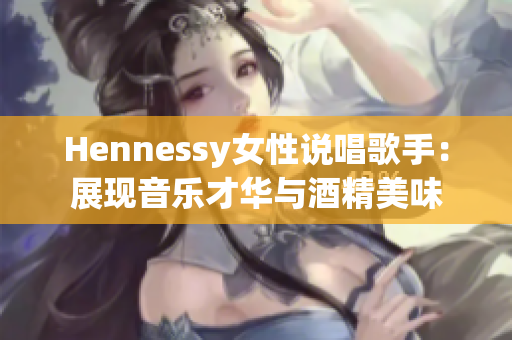 Hennessy女性说唱歌手：展现音乐才华与酒精美味