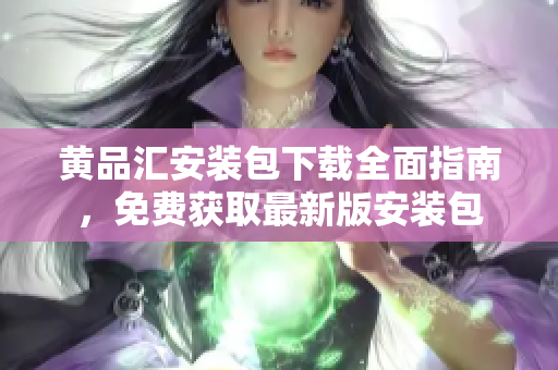 黄品汇安装包下载全面指南，免费获取最新版安装包