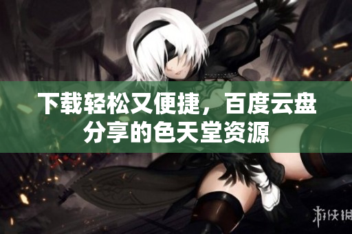 下载轻松又便捷，百度云盘分享的色天堂资源