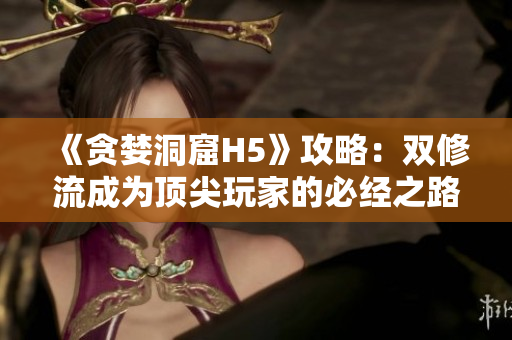 《贪婪洞窟H5》攻略：双修流成为顶尖玩家的必经之路