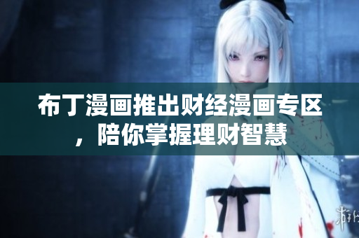 布丁漫画推出财经漫画专区，陪你掌握理财智慧