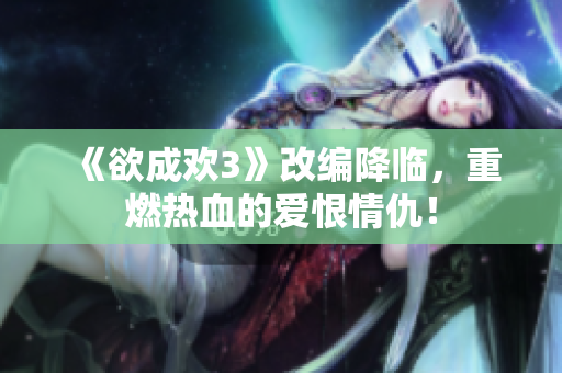 《欲成欢3》改编降临，重燃热血的爱恨情仇！