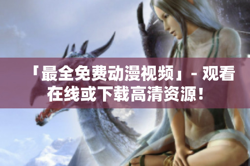 「最全免费动漫视频」- 观看在线或下载高清资源！
