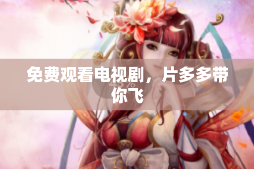 免费观看电视剧，片多多带你飞
