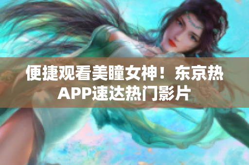 便捷观看美瞳女神！东京热APP速达热门影片