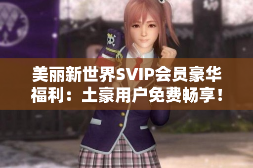 美丽新世界SVIP会员豪华福利：土豪用户免费畅享！