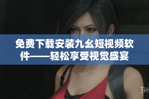 免费下载安装九幺短视频软件——轻松享受视觉盛宴
