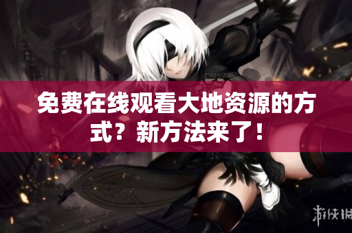 免费在线观看大地资源的方式？新方法来了！