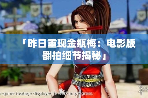 「昨日重现金瓶梅：电影版翻拍细节揭秘」