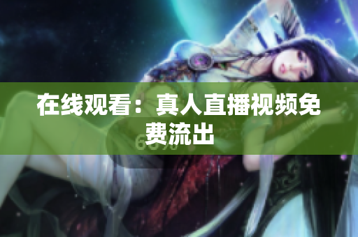 在线观看：真人直播视频免费流出