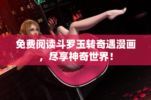 免费阅读斗罗玉转奇遇漫画，尽享神奇世界！