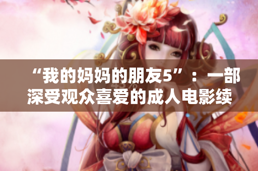 “我的妈妈的朋友5”：一部深受观众喜爱的成人电影续集