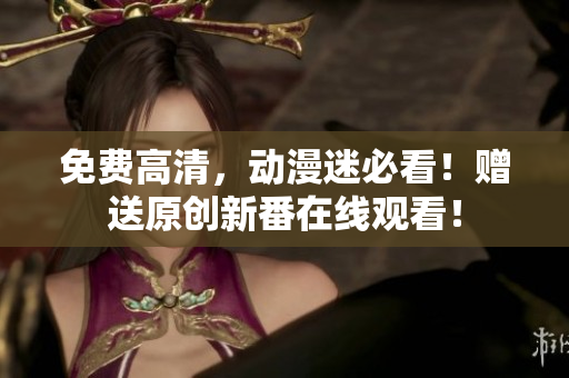 免费高清，动漫迷必看！赠送原创新番在线观看！