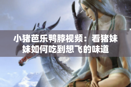 小猪芭乐鸭脖视频：看猪妹妹如何吃到想飞的味道