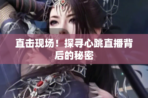 直击现场！探寻心跳直播背后的秘密