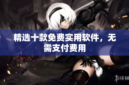 精选十款免费实用软件，无需支付费用