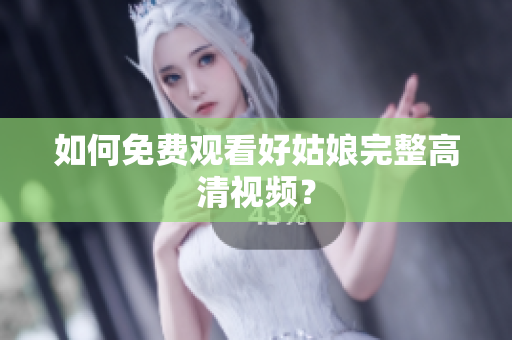 如何免费观看好姑娘完整高清视频？