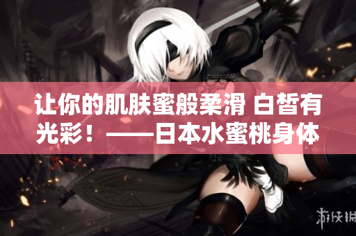 让你的肌肤蜜般柔滑 白皙有光彩！——日本水蜜桃身体乳