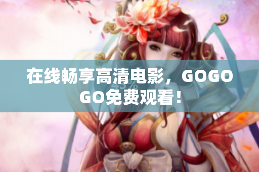 在线畅享高清电影，GOGOGO免费观看！