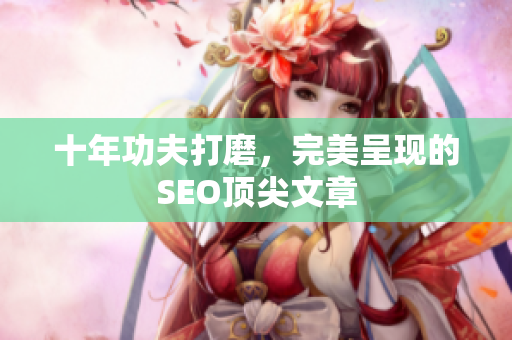 十年功夫打磨，完美呈现的SEO顶尖文章