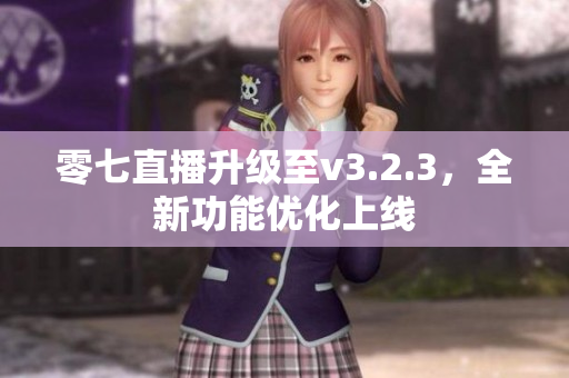 零七直播升级至v3.2.3，全新功能优化上线