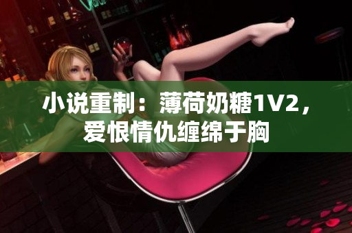 小说重制：薄荷奶糖1V2，爱恨情仇缠绵于胸