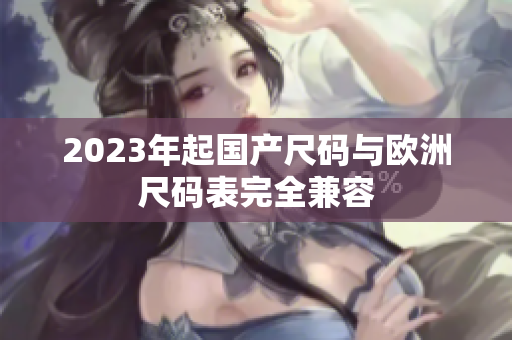 2023年起国产尺码与欧洲尺码表完全兼容