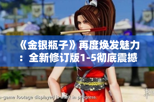 《金银瓶子》再度焕发魅力：全新修订版1-5彻底震撼！