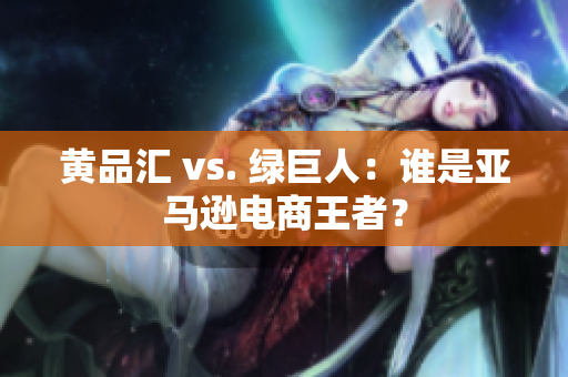 黄品汇 vs. 绿巨人：谁是亚马逊电商王者？