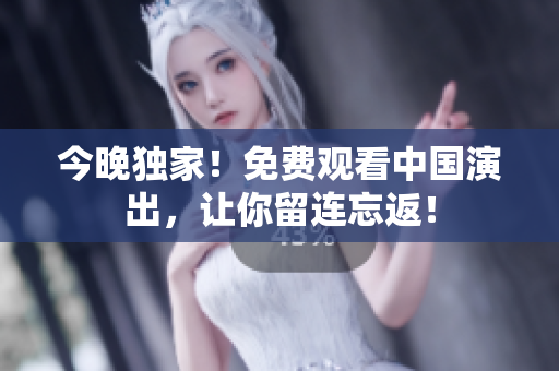 今晚独家！免费观看中国演出，让你留连忘返！