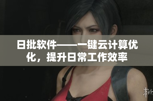 日批软件——一键云计算优化，提升日常工作效率