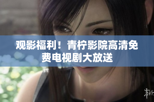 观影福利！青柠影院高清免费电视剧大放送