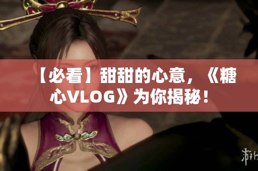 【必看】甜甜的心意，《糖心VLOG》为你揭秘！