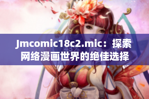Jmcomic18c2.mic：探索网络漫画世界的绝佳选择
