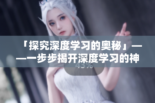 「探究深度学习的奥秘」——一步步揭开深度学习的神秘面纱