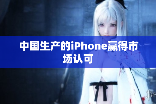 中国生产的iPhone赢得市场认可
