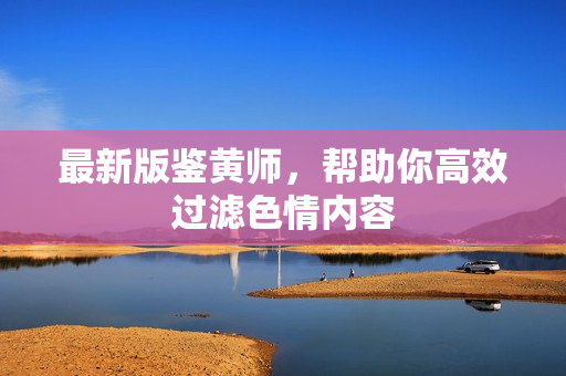 最新版鉴黄师，帮助你高效过滤色情内容