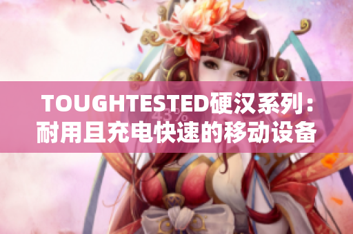 TOUGHTESTED硬汉系列：耐用且充电快速的移动设备电源